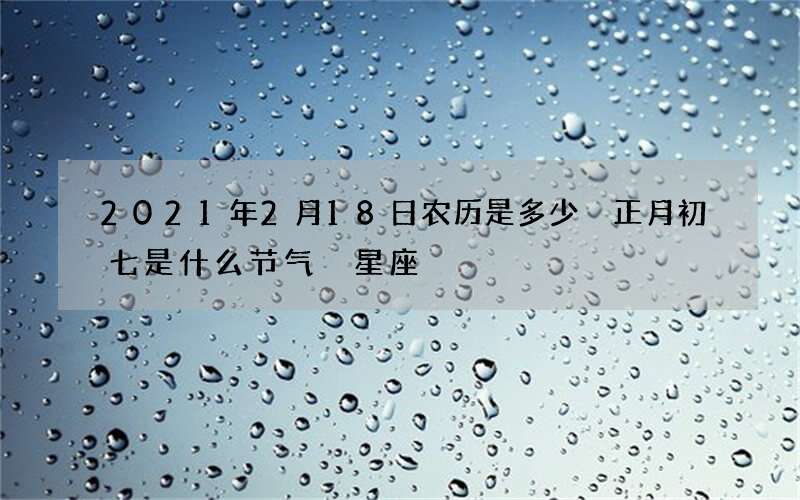 2021年2月18日农历是多少 正月初七是什么节气 星座